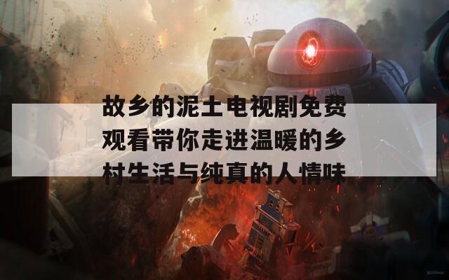 故乡的泥土电视剧免费观看带你走进温暖的乡村生活与纯真的人情味