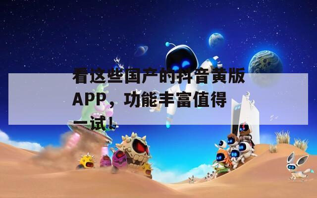 看这些国产的抖音黄版APP，功能丰富值得一试！