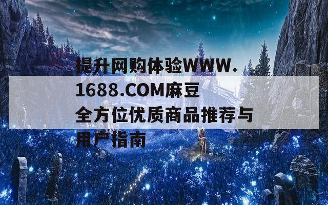 提升网购体验WWW.1688.COM麻豆全方位优质商品推荐与用户指南