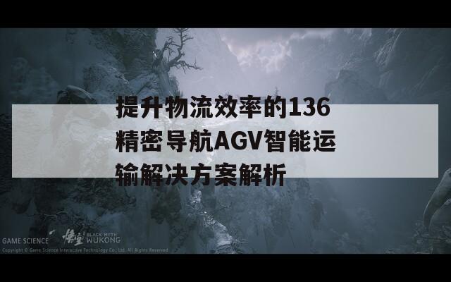 提升物流效率的136精密导航AGV智能运输解决方案解析