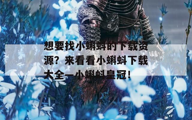 想要找小蝌蚪的下载资源？来看看小蝌蚪下载大全—小蝌蚪皇冠！