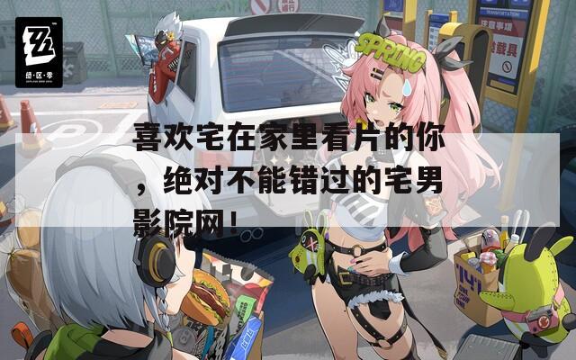 喜欢宅在家里看片的你，绝对不能错过的宅男影院网！