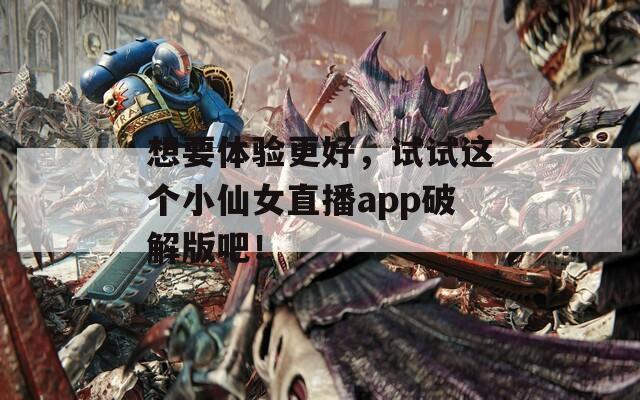想要体验更好，试试这个小仙女直播app破解版吧！