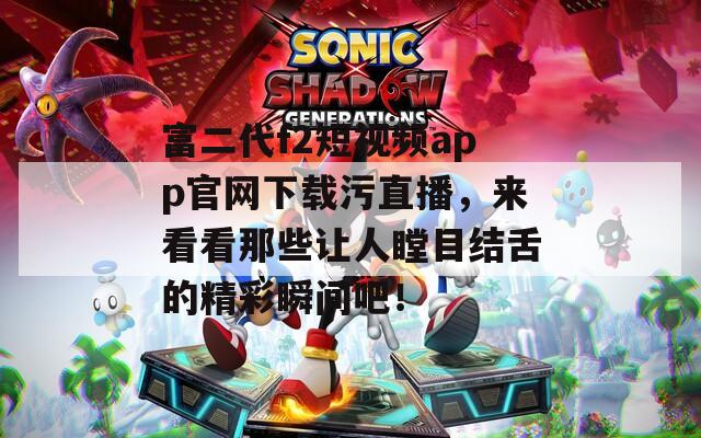 富二代f2短视频app官网下载污直播，来看看那些让人瞠目结舌的精彩瞬间吧！