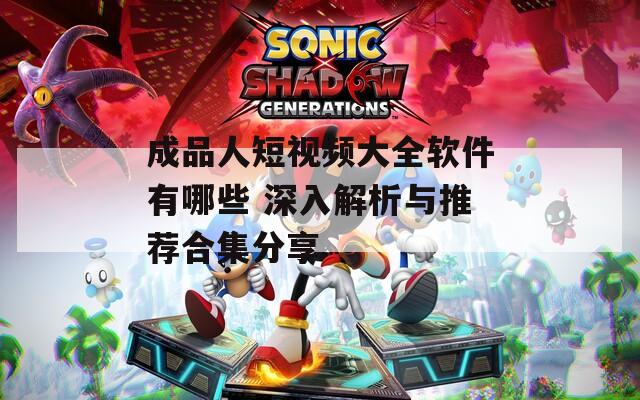 成品人短视频大全软件有哪些 深入解析与推荐合集分享
