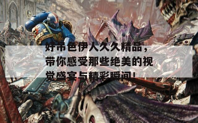 好吊色伊人久久精品，带你感受那些绝美的视觉盛宴与精彩瞬间！