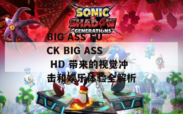 BIG ASS FUCK BIG ASS HD 带来的视觉冲击和娱乐体验全解析