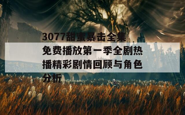 3077甜蜜暴击全集免费播放第一季全剧热播精彩剧情回顾与角色分析