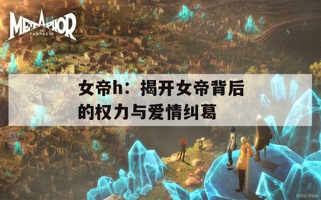 女帝h：揭开女帝背后的权力与爱情纠葛