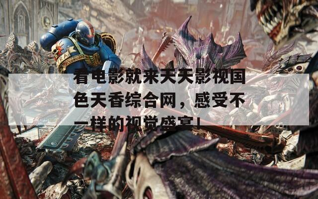 看电影就来天天影视国色天香综合网，感受不一样的视觉盛宴！