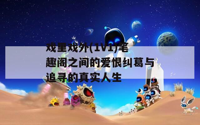 戏里戏外(1V1)笔趣阁之间的爱恨纠葛与追寻的真实人生