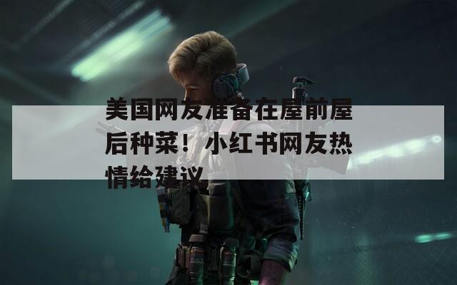 美国网友准备在屋前屋后种菜！小红书网友热情给建议