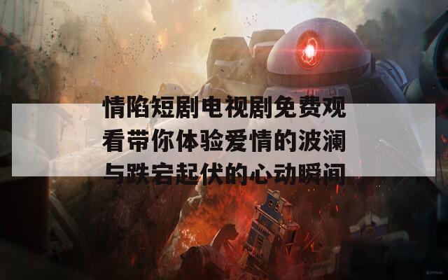 情陷短剧电视剧免费观看带你体验爱情的波澜与跌宕起伏的心动瞬间