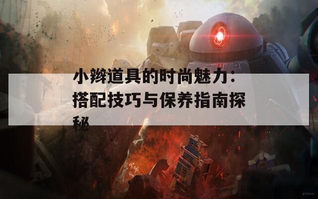 小辫道具的时尚魅力：搭配技巧与保养指南探秘