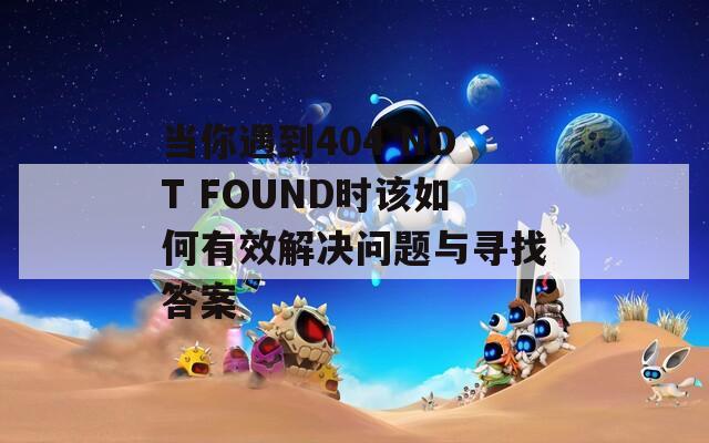 当你遇到404 NOT FOUND时该如何有效解决问题与寻找答案