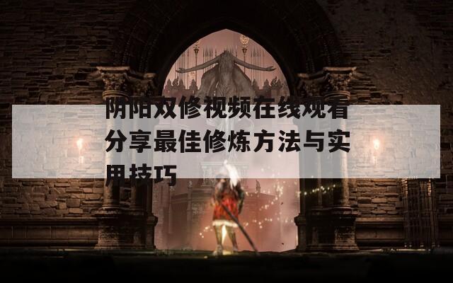 阴阳双修视频在线观看分享最佳修炼方法与实用技巧