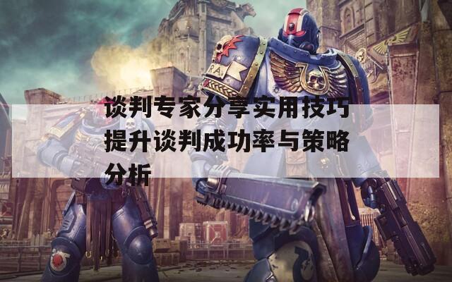 谈判专家分享实用技巧提升谈判成功率与策略分析