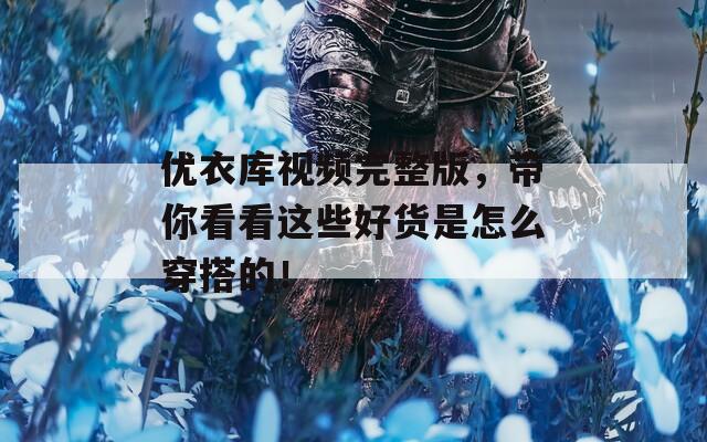 优衣库视频完整版，带你看看这些好货是怎么穿搭的！