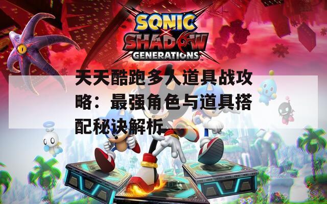 天天酷跑多人道具战攻略：最强角色与道具搭配秘诀解析