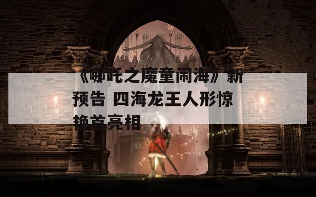 《哪吒之魔童闹海》新预告 四海龙王人形惊艳首亮相
