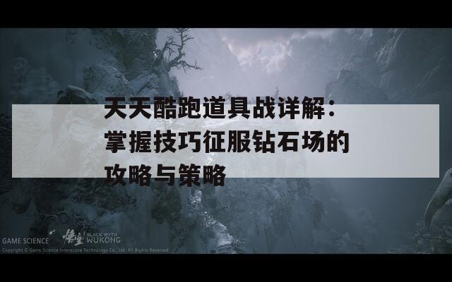天天酷跑道具战详解：掌握技巧征服钻石场的攻略与策略