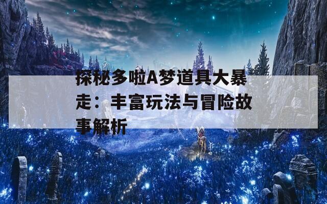 探秘多啦A梦道具大暴走：丰富玩法与冒险故事解析