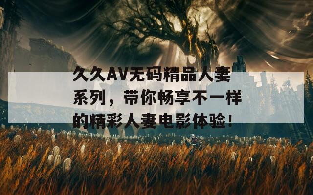 久久AV无码精品人妻系列，带你畅享不一样的精彩人妻电影体验！