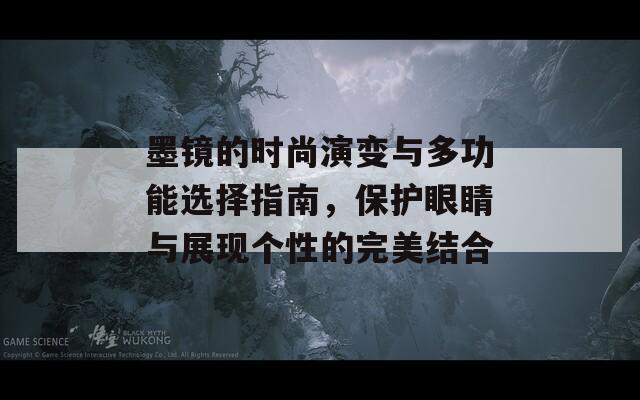 墨镜的时尚演变与多功能选择指南，保护眼睛与展现个性的完美结合