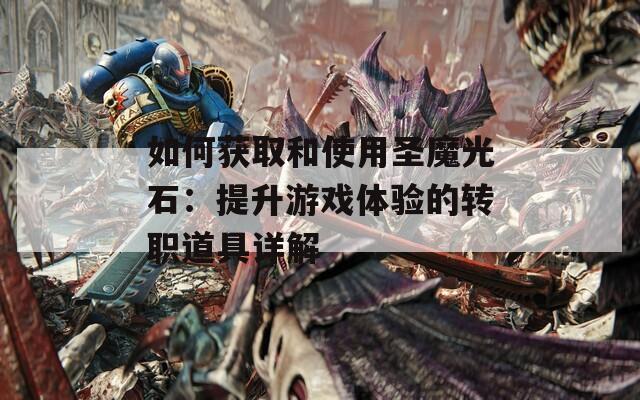 如何获取和使用圣魔光石：提升游戏体验的转职道具详解