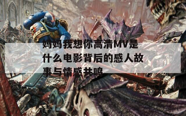 妈妈我想你高清MV是什么电影背后的感人故事与情感共鸣