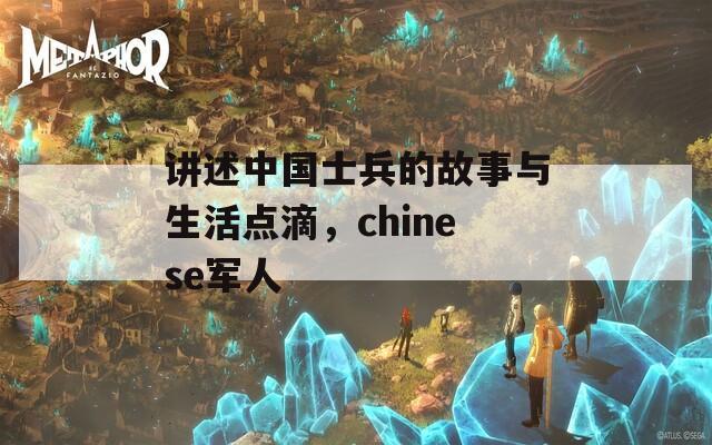 讲述中国士兵的故事与生活点滴，chinese军人