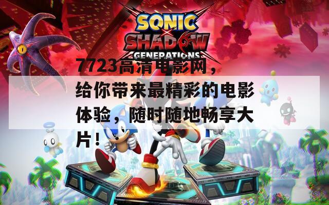 7723高清电影网，给你带来最精彩的电影体验，随时随地畅享大片！