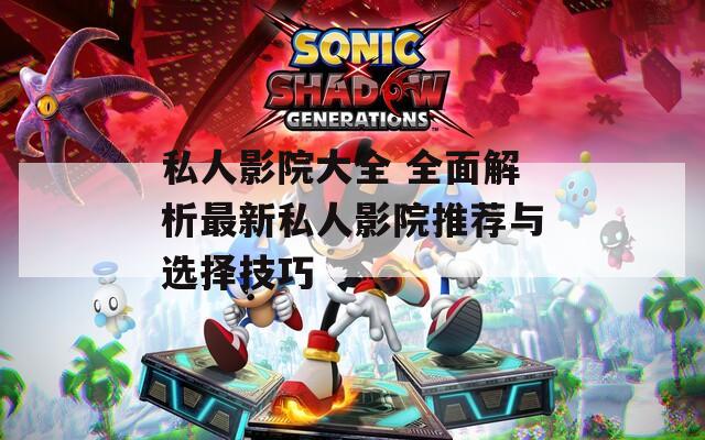 私人影院大全 全面解析最新私人影院推荐与选择技巧