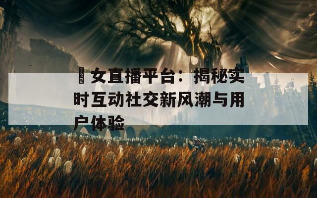 祼女直播平台：揭秘实时互动社交新风潮与用户体验