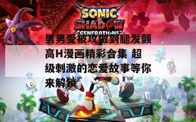 男男受被攻做到腿发颤高H漫画精彩合集 超级刺激的恋爱故事等你来解锁