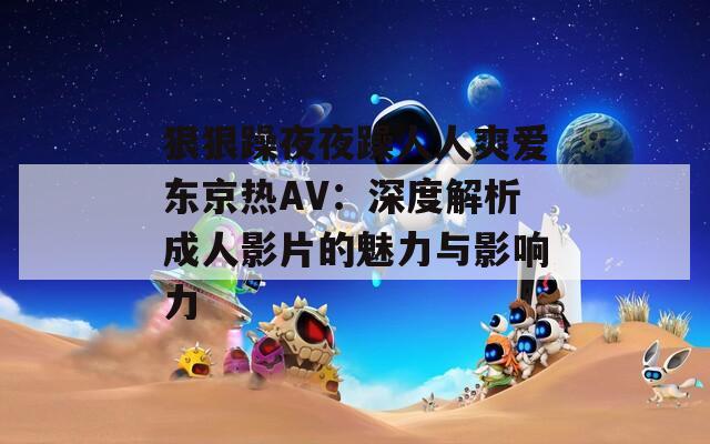 狠狠躁夜夜躁人人爽爱东京热AV：深度解析成人影片的魅力与影响力
