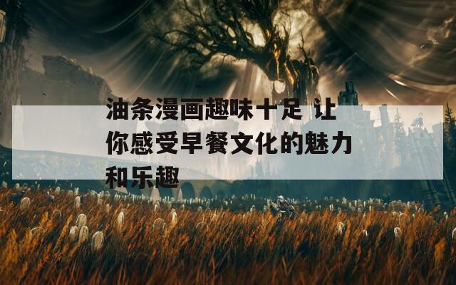 油条漫画趣味十足 让你感受早餐文化的魅力和乐趣