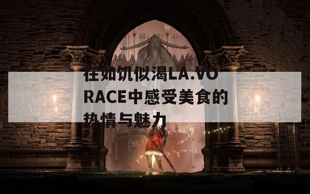 在如饥似渴LA.VORACE中感受美食的热情与魅力