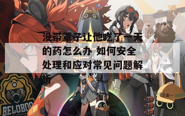 没带罩子让他吃了一天的药怎么办 如何安全处理和应对常见问题解析