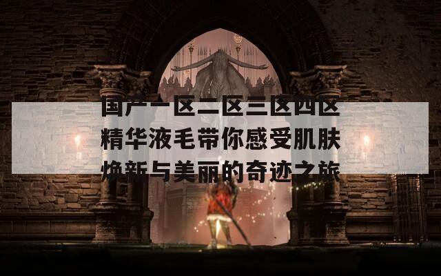 国产一区二区三区四区精华液毛带你感受肌肤焕新与美丽的奇迹之旅
