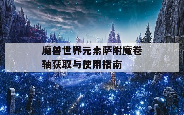 魔兽世界元素萨附魔卷轴获取与使用指南