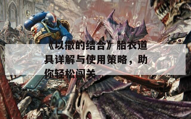 《以撒的结合》胎衣道具详解与使用策略，助你轻松闯关
