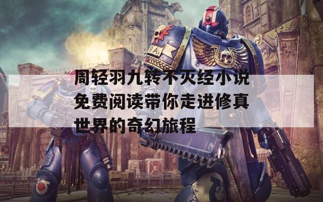 周轻羽九转不灭经小说免费阅读带你走进修真世界的奇幻旅程