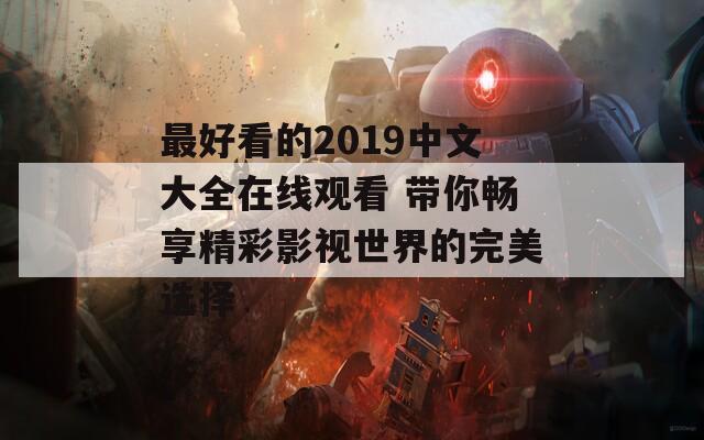 最好看的2019中文大全在线观看 带你畅享精彩影视世界的完美选择