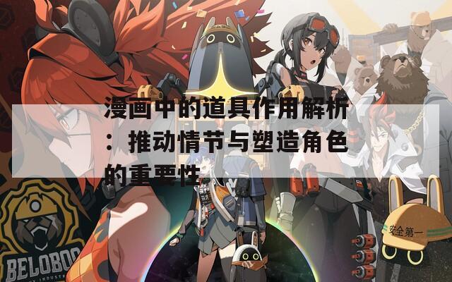 漫画中的道具作用解析：推动情节与塑造角色的重要性