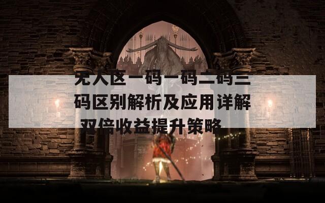 无人区一码一码二码三码区别解析及应用详解 双倍收益提升策略