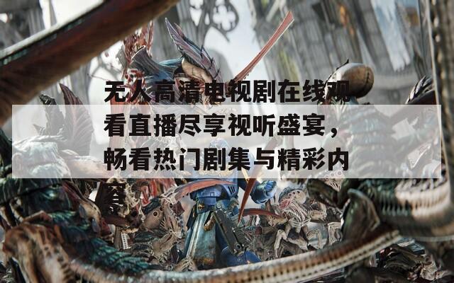 无人高清电视剧在线观看直播尽享视听盛宴，畅看热门剧集与精彩内容