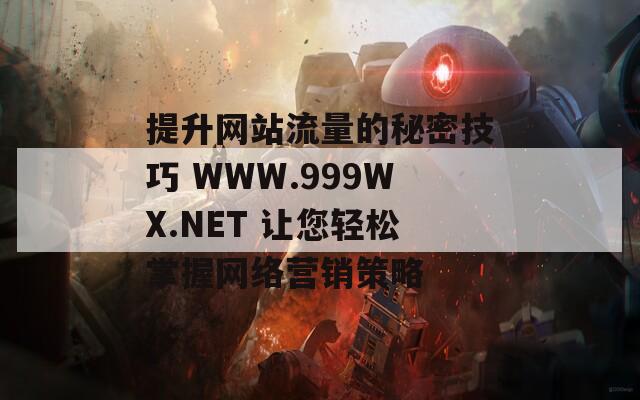 提升网站流量的秘密技巧 WWW.999WX.NET 让您轻松掌握网络营销策略
