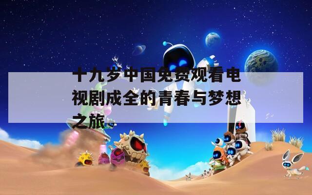 十九岁中国免费观看电视剧成全的青春与梦想之旅