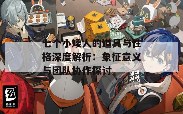 七个小矮人的道具与性格深度解析：象征意义与团队协作探讨